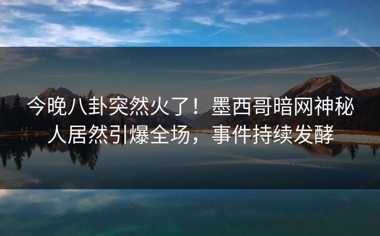 今晚八卦突然火了！墨西哥暗网神秘人居然引爆全场，事件持续发酵