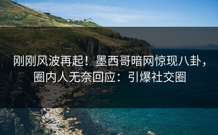 刚刚风波再起！墨西哥暗网惊现八卦，圈内人无奈回应：引爆社交圈