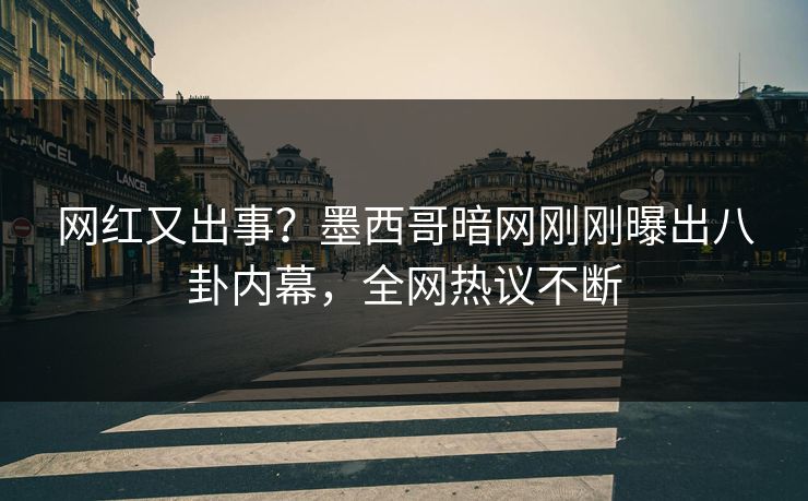 网红又出事？墨西哥暗网刚刚曝出八卦内幕，全网热议不断