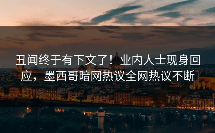 丑闻终于有下文了！业内人士现身回应，墨西哥暗网热议全网热议不断