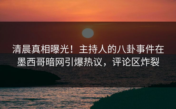 清晨真相曝光！主持人的八卦事件在墨西哥暗网引爆热议，评论区炸裂
