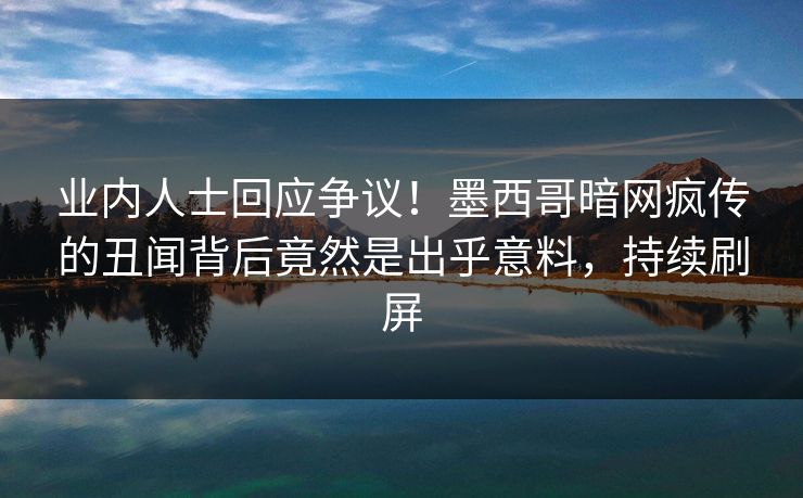 业内人士回应争议！墨西哥暗网疯传的丑闻背后竟然是出乎意料，持续刷屏