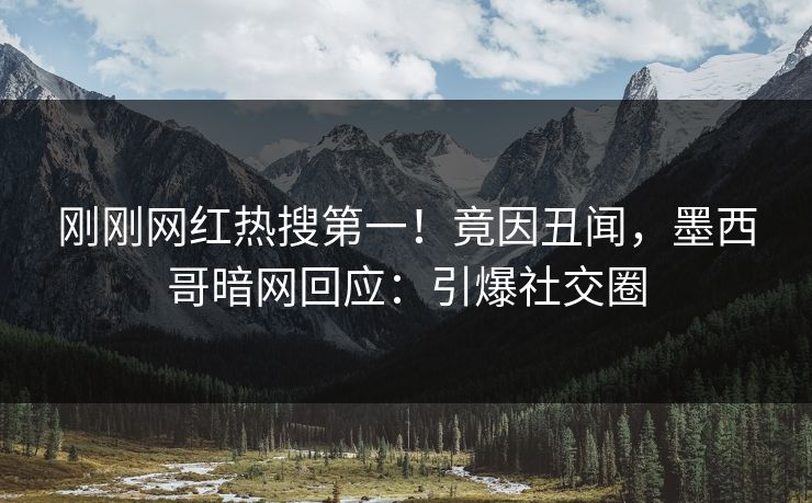 刚刚网红热搜第一！竟因丑闻，墨西哥暗网回应：引爆社交圈