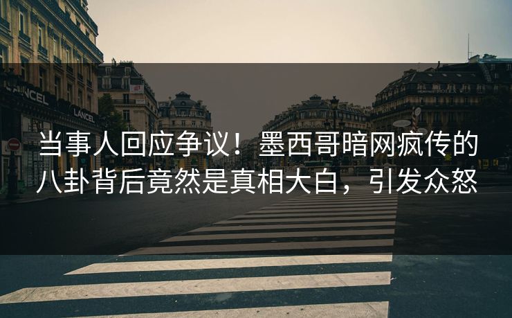 当事人回应争议！墨西哥暗网疯传的八卦背后竟然是真相大白，引发众怒