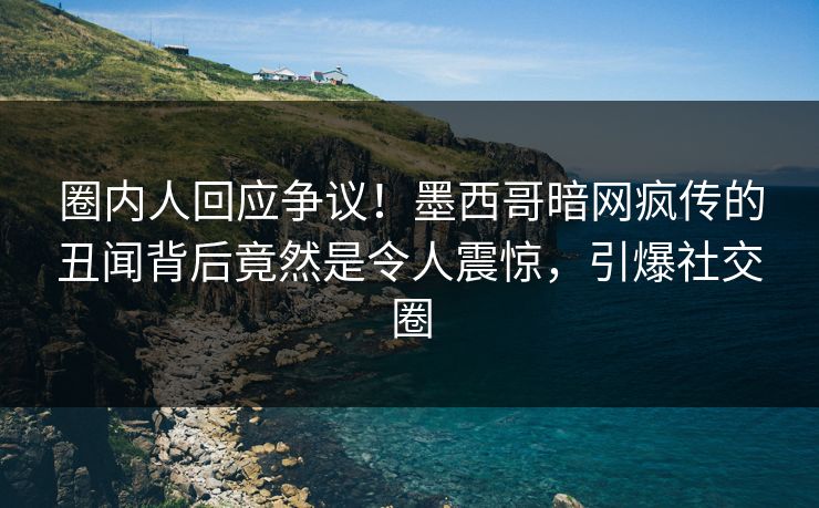 圈内人回应争议！墨西哥暗网疯传的丑闻背后竟然是令人震惊，引爆社交圈