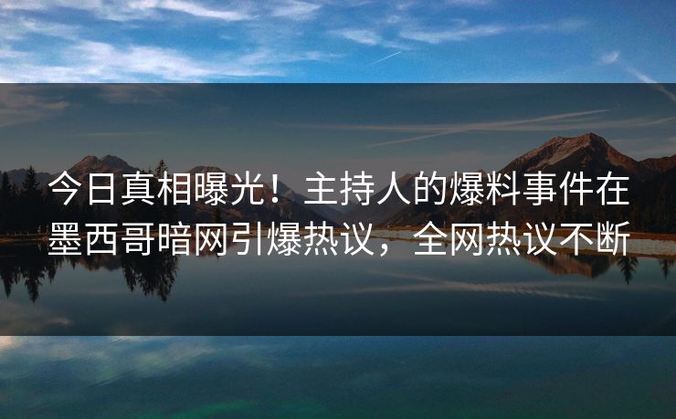 今日真相曝光！主持人的爆料事件在墨西哥暗网引爆热议，全网热议不断