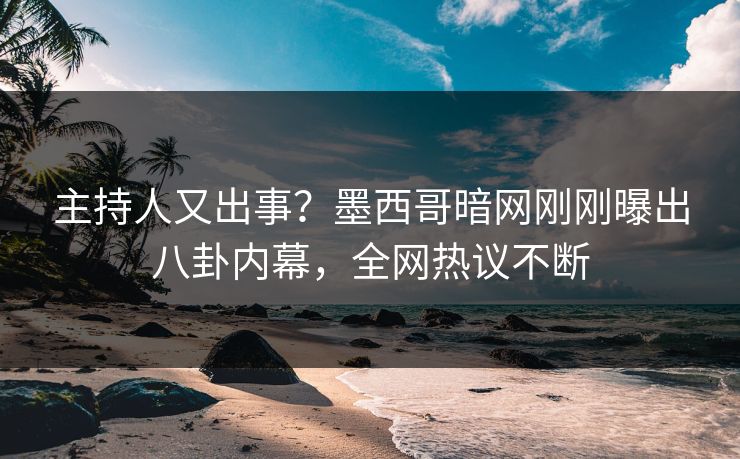 主持人又出事？墨西哥暗网刚刚曝出八卦内幕，全网热议不断
