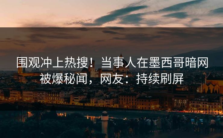 围观冲上热搜！当事人在墨西哥暗网被爆秘闻，网友：持续刷屏