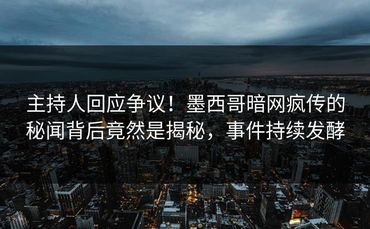 主持人回应争议！墨西哥暗网疯传的秘闻背后竟然是揭秘，事件持续发酵