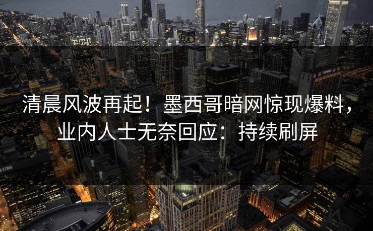 清晨风波再起！墨西哥暗网惊现爆料，业内人士无奈回应：持续刷屏