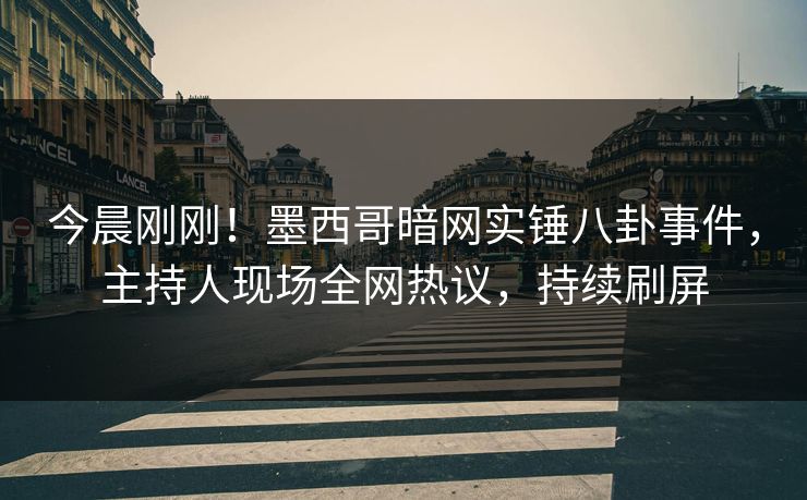 今晨刚刚！墨西哥暗网实锤八卦事件，主持人现场全网热议，持续刷屏