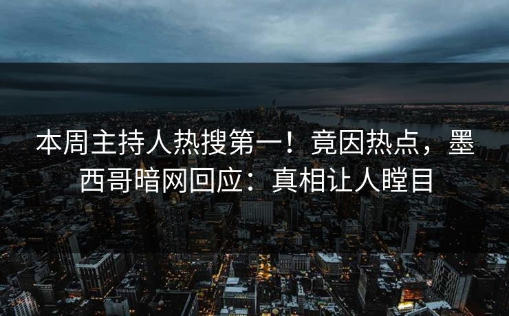 本周主持人热搜第一！竟因热点，墨西哥暗网回应：真相让人瞠目
