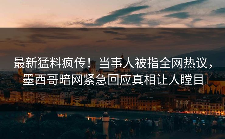 最新猛料疯传！当事人被指全网热议，墨西哥暗网紧急回应真相让人瞠目