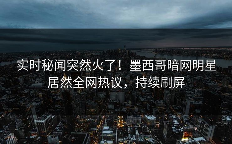 实时秘闻突然火了！墨西哥暗网明星居然全网热议，持续刷屏