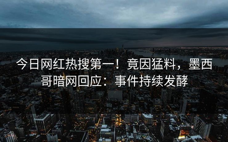 今日网红热搜第一！竟因猛料，墨西哥暗网回应：事件持续发酵