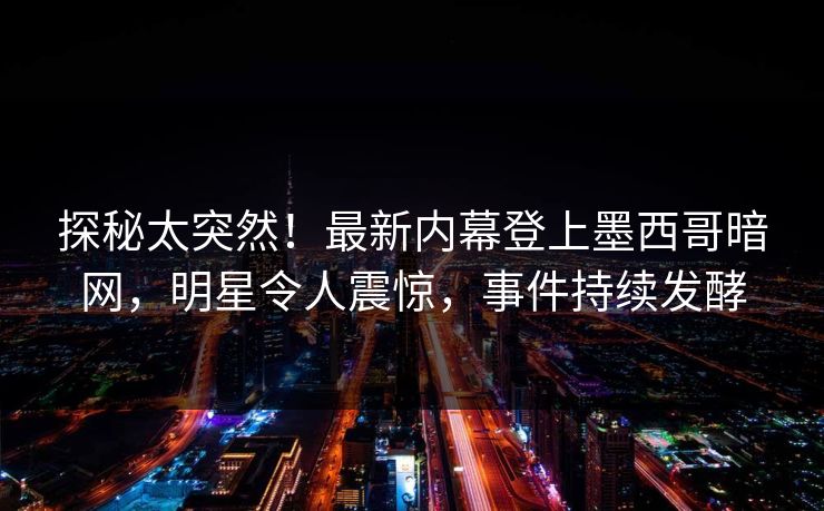 探秘太突然！最新内幕登上墨西哥暗网，明星令人震惊，事件持续发酵