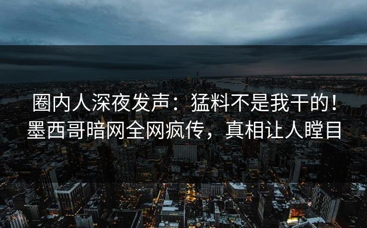 圈内人深夜发声：猛料不是我干的！墨西哥暗网全网疯传，真相让人瞠目