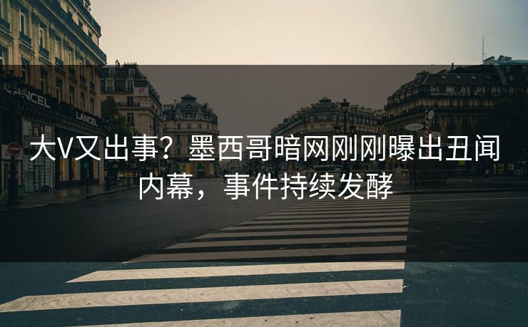 大V又出事？墨西哥暗网刚刚曝出丑闻内幕，事件持续发酵