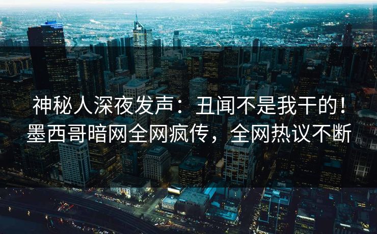 神秘人深夜发声：丑闻不是我干的！墨西哥暗网全网疯传，全网热议不断