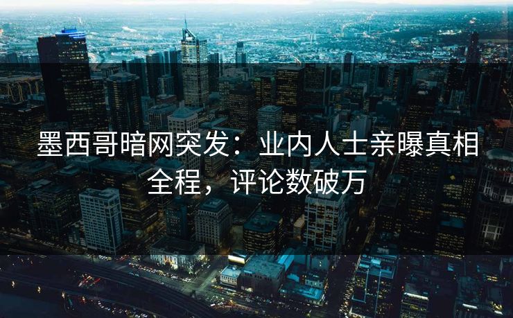 墨西哥暗网突发：业内人士亲曝真相全程，评论数破万