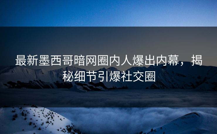 最新墨西哥暗网圈内人爆出内幕，揭秘细节引爆社交圈