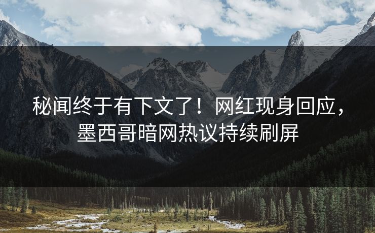 秘闻终于有下文了！网红现身回应，墨西哥暗网热议持续刷屏