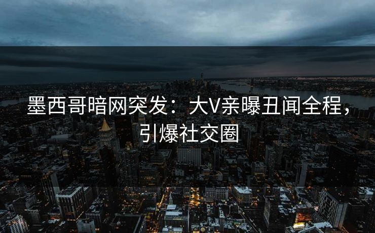 墨西哥暗网突发：大V亲曝丑闻全程，引爆社交圈