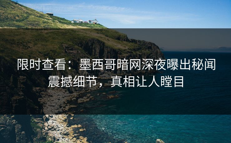 限时查看：墨西哥暗网深夜曝出秘闻震撼细节，真相让人瞠目