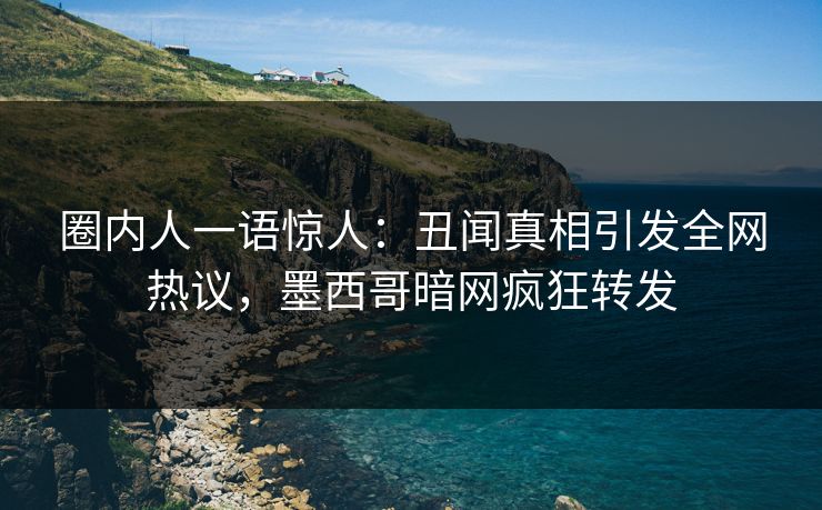 圈内人一语惊人：丑闻真相引发全网热议，墨西哥暗网疯狂转发