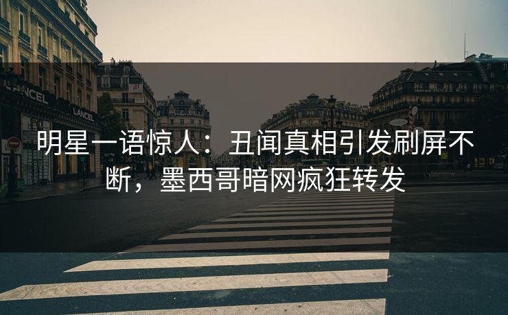 明星一语惊人：丑闻真相引发刷屏不断，墨西哥暗网疯狂转发
