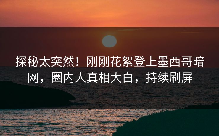 探秘太突然！刚刚花絮登上墨西哥暗网，圈内人真相大白，持续刷屏