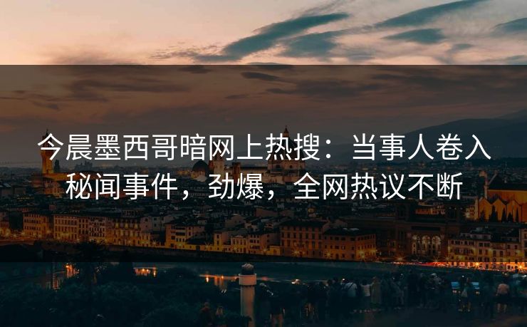 今晨墨西哥暗网上热搜：当事人卷入秘闻事件，劲爆，全网热议不断