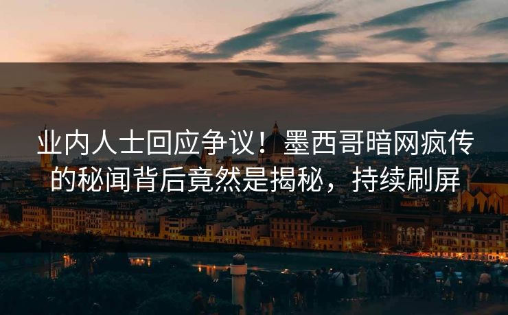 业内人士回应争议！墨西哥暗网疯传的秘闻背后竟然是揭秘，持续刷屏