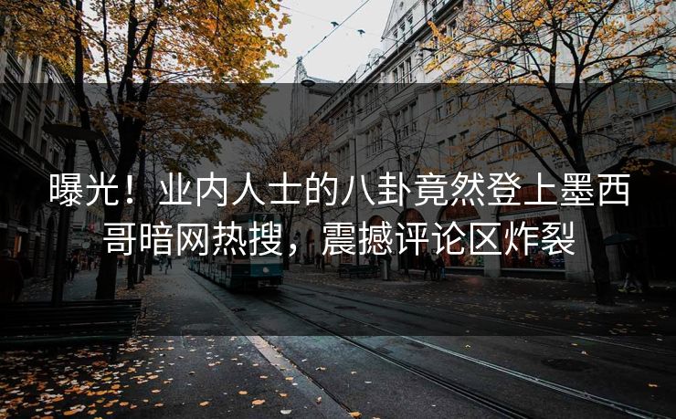 曝光！业内人士的八卦竟然登上墨西哥暗网热搜，震撼评论区炸裂