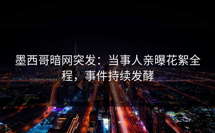 墨西哥暗网突发：当事人亲曝花絮全程，事件持续发酵