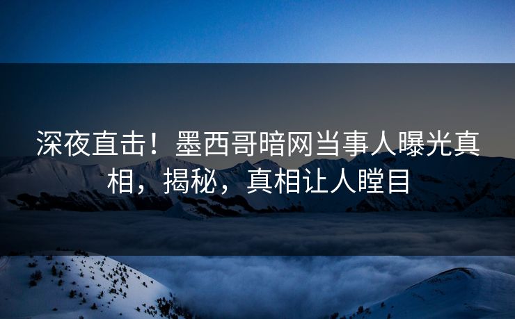 深夜直击！墨西哥暗网当事人曝光真相，揭秘，真相让人瞠目
