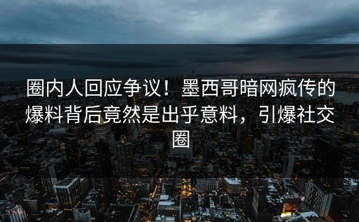 圈内人回应争议！墨西哥暗网疯传的爆料背后竟然是出乎意料，引爆社交圈