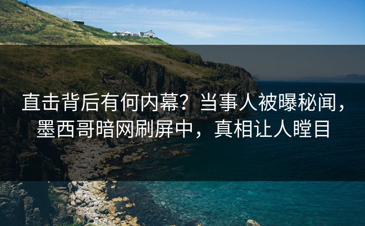 直击背后有何内幕？当事人被曝秘闻，墨西哥暗网刷屏中，真相让人瞠目