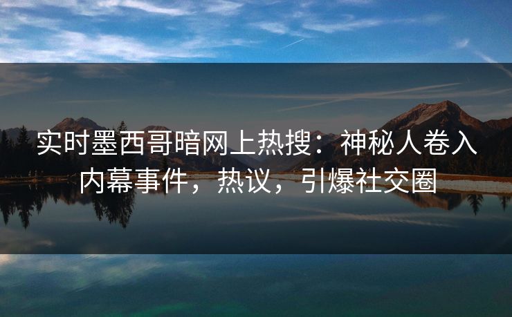 实时墨西哥暗网上热搜：神秘人卷入内幕事件，热议，引爆社交圈