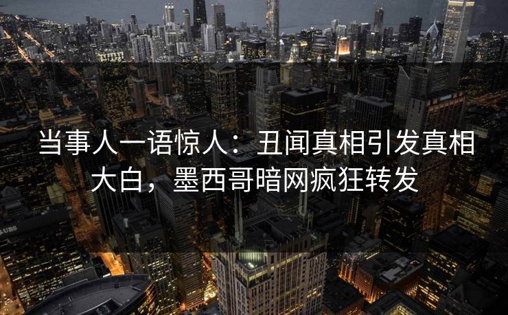 当事人一语惊人：丑闻真相引发真相大白，墨西哥暗网疯狂转发