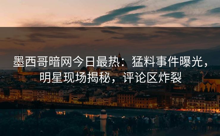 墨西哥暗网今日最热：猛料事件曝光，明星现场揭秘，评论区炸裂