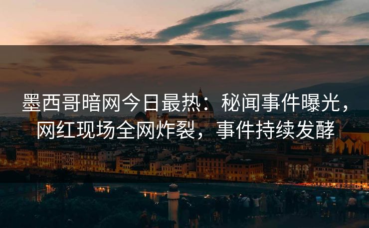 墨西哥暗网今日最热：秘闻事件曝光，网红现场全网炸裂，事件持续发酵