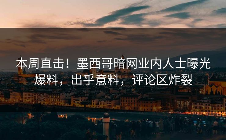 本周直击！墨西哥暗网业内人士曝光爆料，出乎意料，评论区炸裂