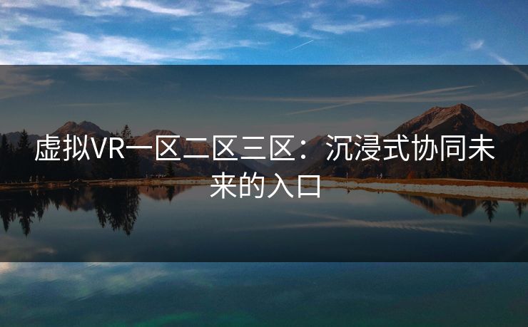 虚拟VR一区二区三区：沉浸式协同未来的入口