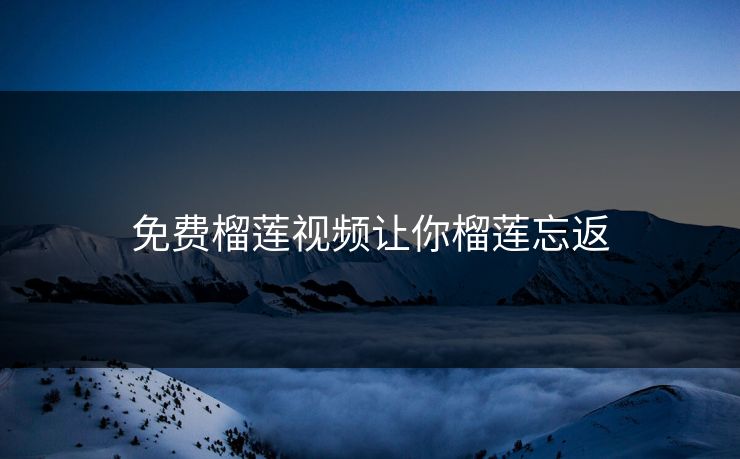 免费榴莲视频让你榴莲忘返