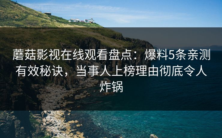 蘑菇影视在线观看盘点：爆料5条亲测有效秘诀，当事人上榜理由彻底令人炸锅