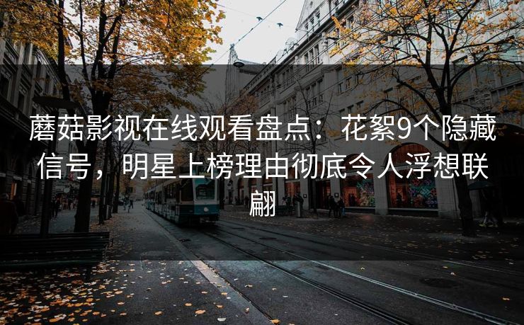 蘑菇影视在线观看盘点:花絮9个隐藏信号,明星上榜理由彻底令人浮想联翩 蘑菇影视在线观看盘点:花絮9个隐藏信号,明星上榜理由彻底令人浮想联翩