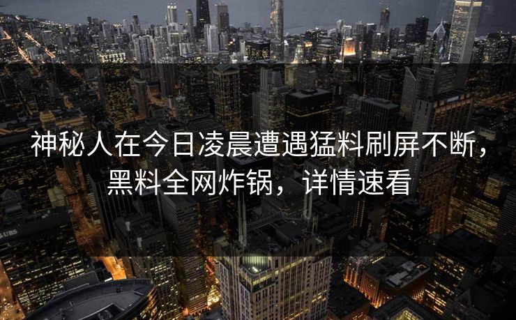 神秘人在今日凌晨遭遇猛料刷屏不断,黑料全网炸锅,详情速看 神秘人在今日凌晨遭遇猛料刷屏不断,黑料全网炸锅,详情速看