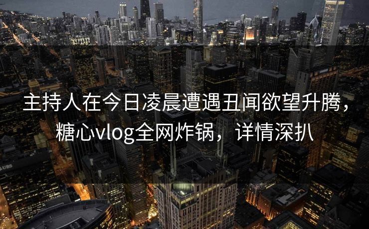 主持人在今日凌晨遭遇丑闻欲望升腾,糖心vlog全网炸锅,详情深扒