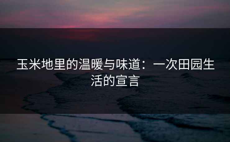 玉米地里的温暖与味道:一次田园生活的宣言 玉米地里的温暖与味道:一次田园生活的宣言